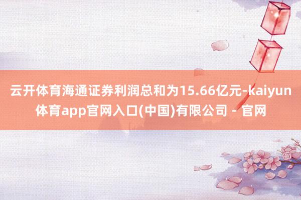 云开体育海通证券利润总和为15.66亿元-kaiyun体育app官网入口(中国)有限公司 - 官网