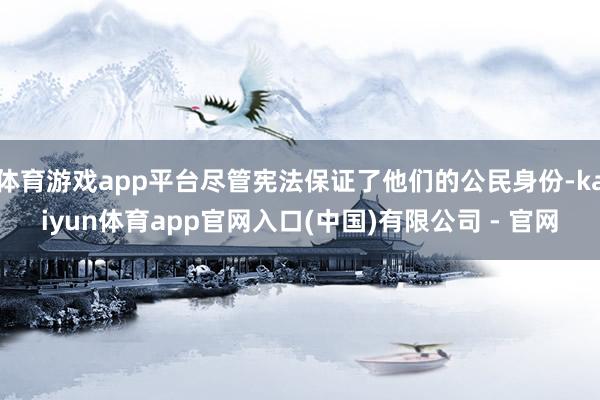 体育游戏app平台尽管宪法保证了他们的公民身份-kaiyun体育app官网入口(中国)有限公司 - 官网