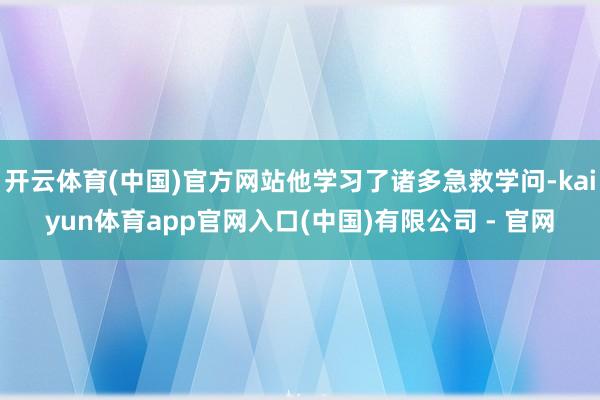 开云体育(中国)官方网站他学习了诸多急救学问-kaiyun体育app官网入口(中国)有限公司 - 官网