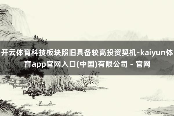 开云体育科技板块照旧具备较高投资契机-kaiyun体育app官网入口(中国)有限公司 - 官网