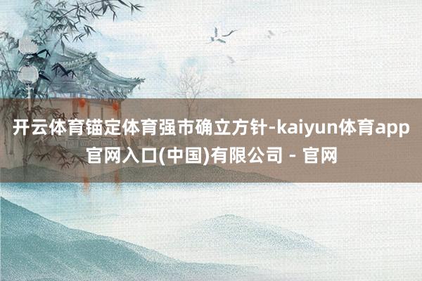 开云体育锚定体育强市确立方针-kaiyun体育app官网入口(中国)有限公司 - 官网
