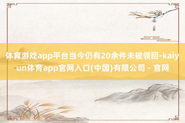 体育游戏app平台当今仍有20余件未被领回-kaiyun体育app官网入口(中国)有限公司 - 官网