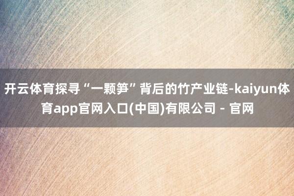 开云体育探寻“一颗笋”背后的竹产业链-kaiyun体育app官网入口(中国)有限公司 - 官网