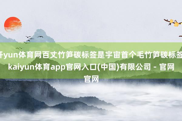 开yun体育网百丈竹笋碳标签是宇宙首个毛竹笋碳标签-kaiyun体育app官网入口(中国)有限公司 - 官网