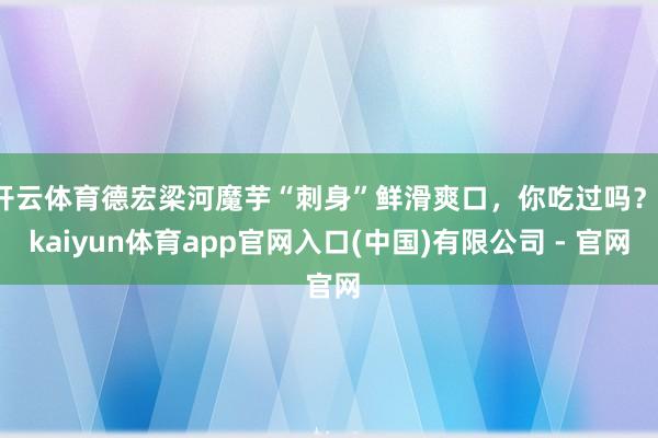 开云体育德宏梁河魔芋“刺身”鲜滑爽口,你吃过吗?-kaiyun体育app官网入口(中国)有限公司 - 官网