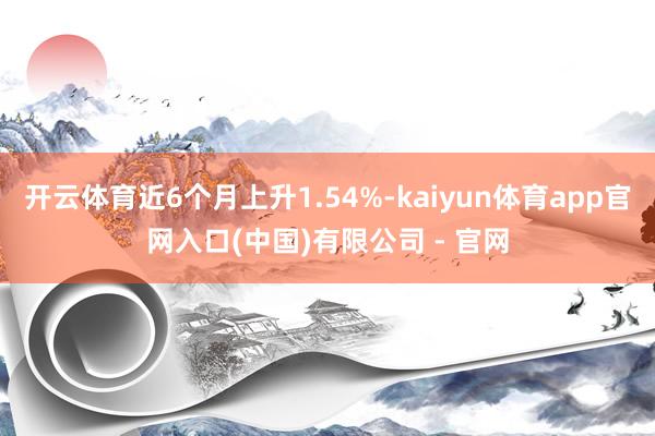 开云体育近6个月上升1.54%-kaiyun体育app官网入口(中国)有限公司 - 官网