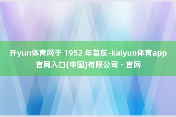 开yun体育网于 1952 年首航-kaiyun体育app官网入口(中国)有限公司 - 官网
