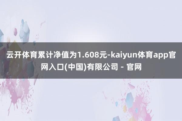 云开体育累计净值为1.608元-kaiyun体育app官网入口(中国)有限公司 - 官网