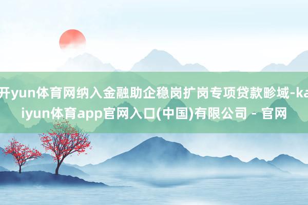 开yun体育网纳入金融助企稳岗扩岗专项贷款畛域-kaiyun体育app官网入口(中国)有限公司 - 官网