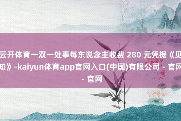 云开体育一双一处事每东说念主收费 280 元凭据《见知》-kaiyun体育app官网入口(中国)有限公司 - 官网
