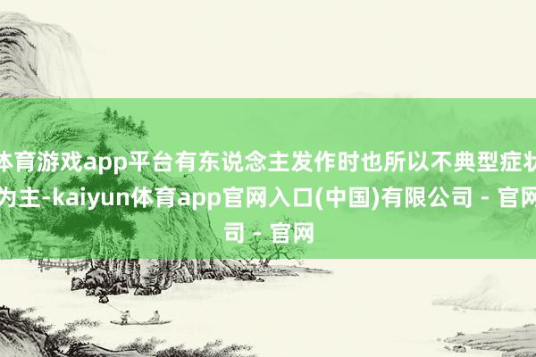 体育游戏app平台有东说念主发作时也所以不典型症状为主-kaiyun体育app官网入口(中国)有限公司 - 官网