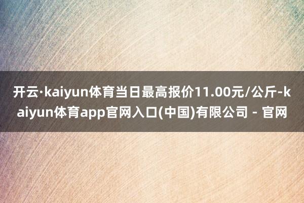 开云·kaiyun体育当日最高报价11.00元/公斤-kaiyun体育app官网入口(中国)有限公司 - 官网