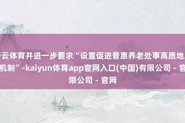 开云体育并进一步要求“设置促进普惠养老处事高质地发展机制”-kaiyun体育app官网入口(中国)有限公司 - 官网