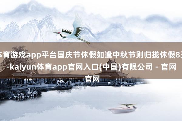 体育游戏app平台国庆节休假如逢中秋节则归拢休假8天-kaiyun体育app官网入口(中国)有限公司 - 官网