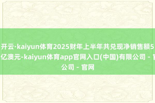 开云·kaiyun体育2025财年上半年共兑现净销售额5.57亿澳元-kaiyun体育app官网入口(中国)有限公司 - 官网