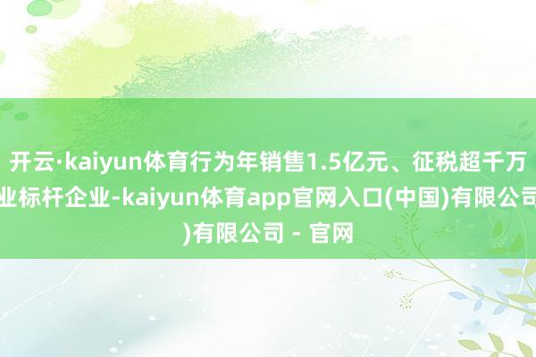开云·kaiyun体育行为年销售1.5亿元、征税超千万元的行业标杆企业-kaiyun体育app官网入口(中国)有限公司 - 官网