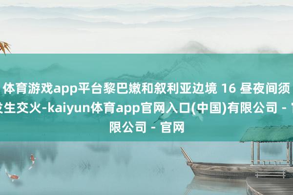 体育游戏app平台黎巴嫩和叙利亚边境 16 昼夜间须臾发生交火-kaiyun体育app官网入口(中国)有限公司 - 官网