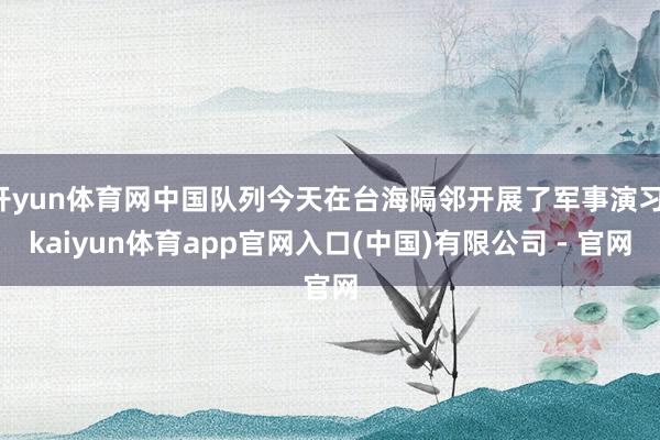 开yun体育网中国队列今天在台海隔邻开展了军事演习-kaiyun体育app官网入口(中国)有限公司 - 官网