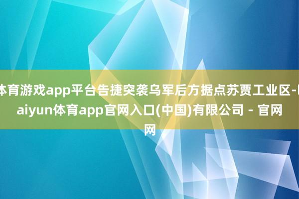 体育游戏app平台告捷突袭乌军后方据点苏贾工业区-kaiyun体育app官网入口(中国)有限公司 - 官网