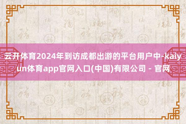 云开体育2024年到访成都出游的平台用户中-kaiyun体育app官网入口(中国)有限公司 - 官网