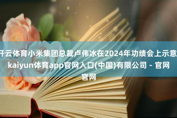 开云体育小米集团总裁卢伟冰在2024年功绩会上示意-kaiyun体育app官网入口(中国)有限公司 - 官网