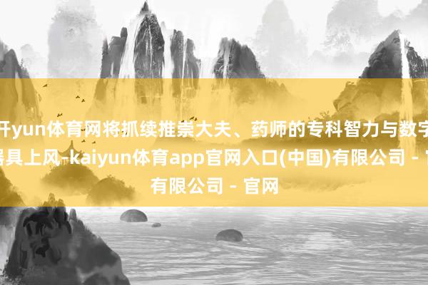 开yun体育网将抓续推崇大夫、药师的专科智力与数字化器具上风-kaiyun体育app官网入口(中国)有限公司 - 官网
