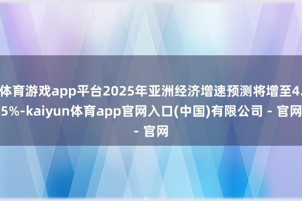 体育游戏app平台2025年亚洲经济增速预测将增至4.5%-kaiyun体育app官网入口(中国)有限公司 - 官网