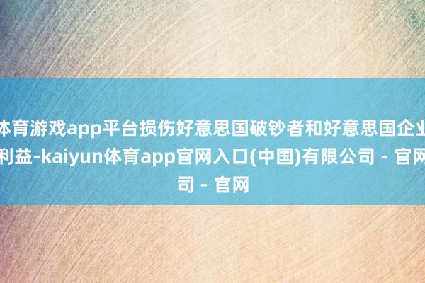 体育游戏app平台损伤好意思国破钞者和好意思国企业利益-kaiyun体育app官网入口(中国)有限公司 - 官网