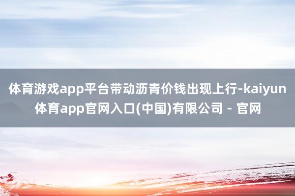 体育游戏app平台带动沥青价钱出现上行-kaiyun体育app官网入口(中国)有限公司 - 官网