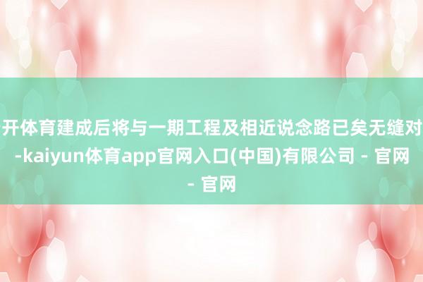 云开体育建成后将与一期工程及相近说念路已矣无缝对接-kaiyun体育app官网入口(中国)有限公司 - 官网