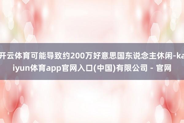 开云体育可能导致约200万好意思国东说念主休闲-kaiyun体育app官网入口(中国)有限公司 - 官网