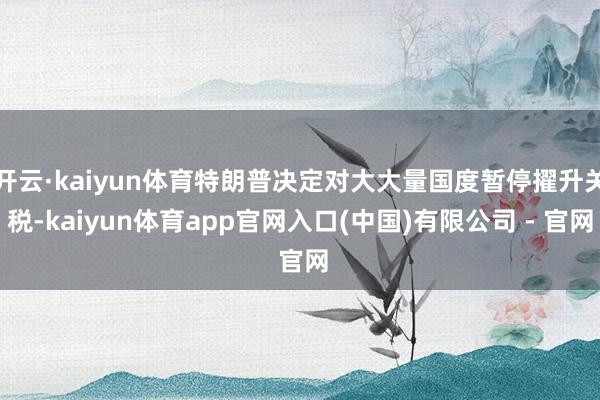 开云·kaiyun体育特朗普决定对大大量国度暂停擢升关税-kaiyun体育app官网入口(中国)有限公司 - 官网
