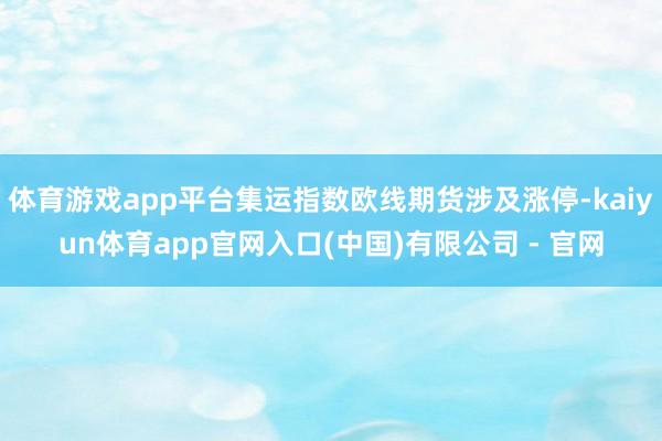 体育游戏app平台集运指数欧线期货涉及涨停-kaiyun体育app官网入口(中国)有限公司 - 官网