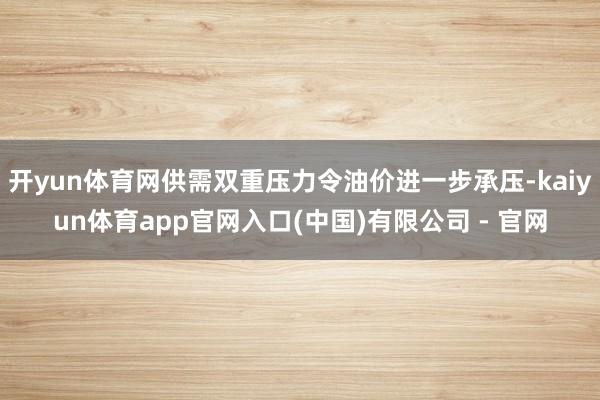 开yun体育网供需双重压力令油价进一步承压-kaiyun体育app官网入口(中国)有限公司 - 官网