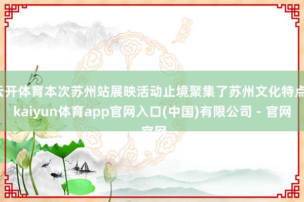 云开体育本次苏州站展映活动止境聚集了苏州文化特点-kaiyun体育app官网入口(中国)有限公司 - 官网