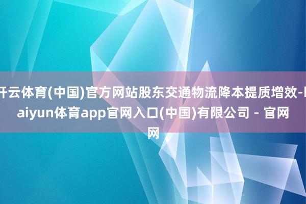 开云体育(中国)官方网站股东交通物流降本提质增效-kaiyun体育app官网入口(中国)有限公司 - 官网