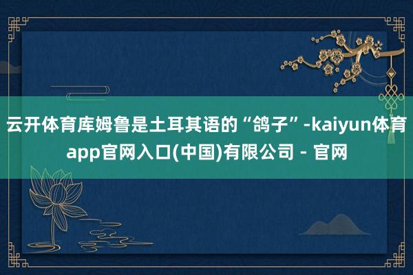 云开体育库姆鲁是土耳其语的“鸽子”-kaiyun体育app官网入口(中国)有限公司 - 官网