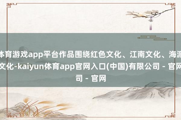 体育游戏app平台作品围绕红色文化、江南文化、海派文化-kaiyun体育app官网入口(中国)有限公司 - 官网