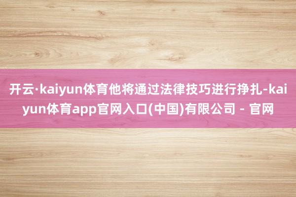 开云·kaiyun体育他将通过法律技巧进行挣扎-kaiyun体育app官网入口(中国)有限公司 - 官网