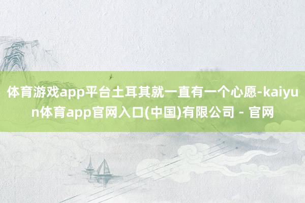 体育游戏app平台土耳其就一直有一个心愿-kaiyun体育app官网入口(中国)有限公司 - 官网