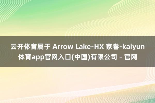 云开体育属于 Arrow Lake-HX 家眷-kaiyun体育app官网入口(中国)有限公司 - 官网