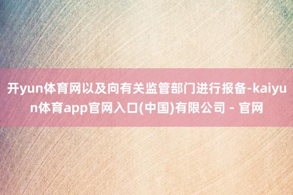 开yun体育网以及向有关监管部门进行报备-kaiyun体育app官网入口(中国)有限公司 - 官网
