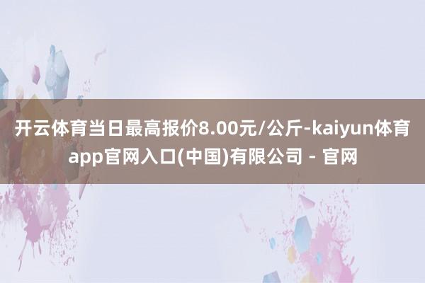 开云体育当日最高报价8.00元/公斤-kaiyun体育app官网入口(中国)有限公司 - 官网