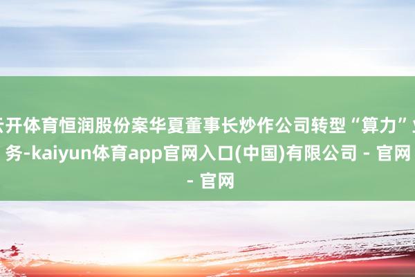 云开体育恒润股份案华夏董事长炒作公司转型“算力”业务-kaiyun体育app官网入口(中国)有限公司 - 官网