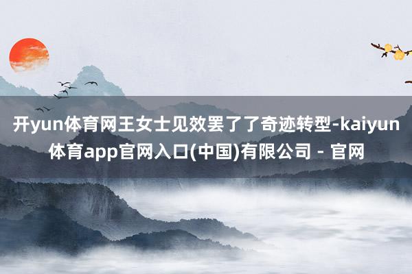 开yun体育网王女士见效罢了了奇迹转型-kaiyun体育app官网入口(中国)有限公司 - 官网
