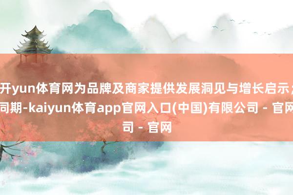 开yun体育网为品牌及商家提供发展洞见与增长启示；同期-kaiyun体育app官网入口(中国)有限公司 - 官网