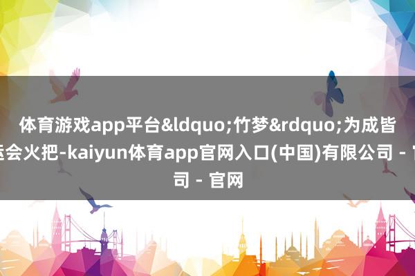 体育游戏app平台“竹梦”为成皆世运会火把-kaiyun体育app官网入口(中国)有限公司 - 官网