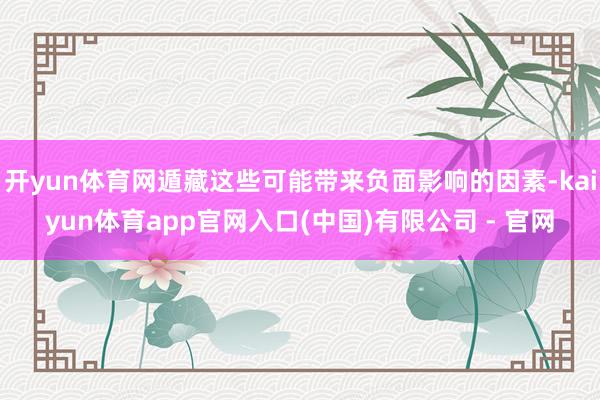 开yun体育网遁藏这些可能带来负面影响的因素-kaiyun体育app官网入口(中国)有限公司 - 官网