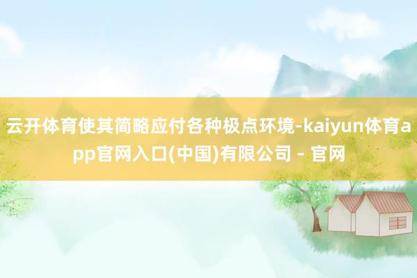 云开体育使其简略应付各种极点环境-kaiyun体育app官网入口(中国)有限公司 - 官网
