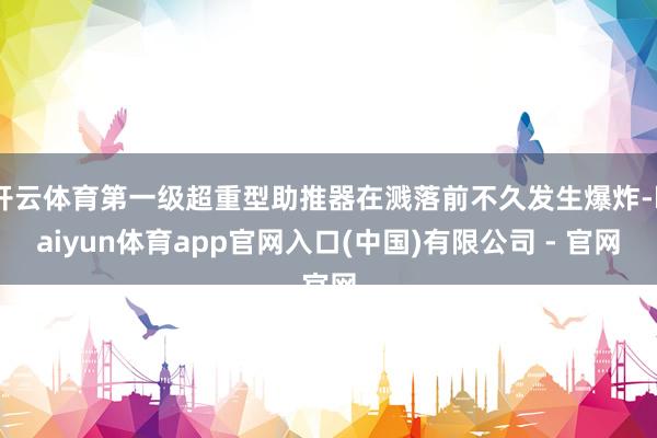 开云体育第一级超重型助推器在溅落前不久发生爆炸-kaiyun体育app官网入口(中国)有限公司 - 官网
